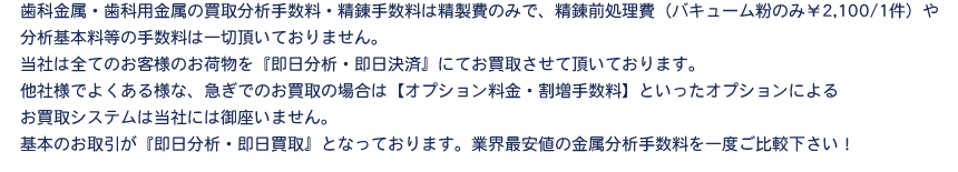 歯科金属・歯科用金属の買取分析手数料・精錬手数料は精製費のみで、精錬前処理費(バキューム粉のみ¥2,100/1件)や分析基本料等の手数料は一切頂いておりません。